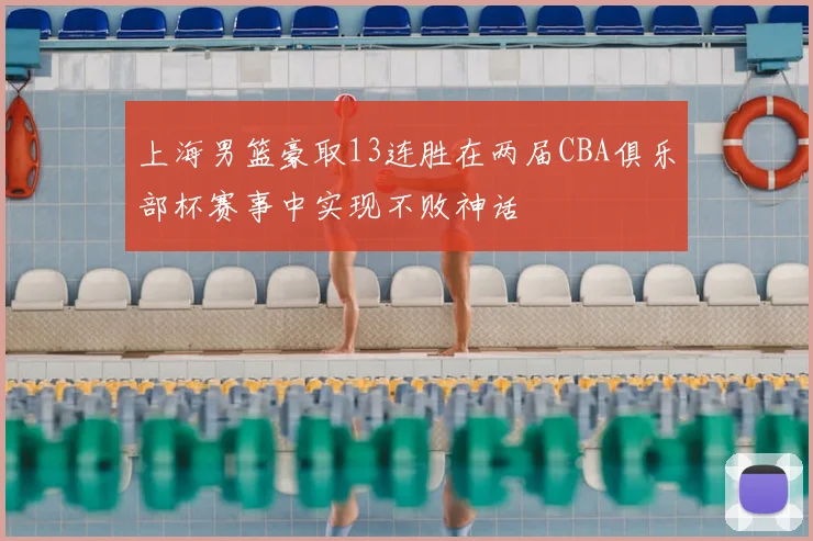 上海男篮豪取13连胜在两届CBA俱乐部杯赛事中实现不败神话