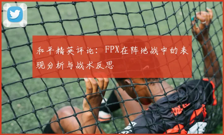 和平精英评论:FPX在阵地战中的表现分析与战术反思
