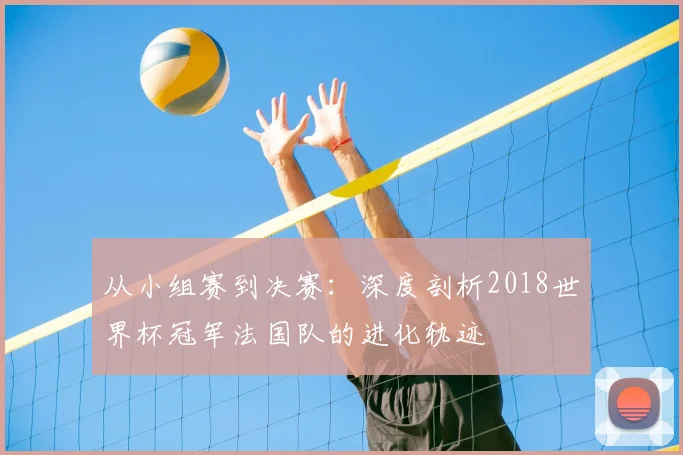 从小组赛到决赛:深度剖析2018世界杯冠军法国队的进化轨迹