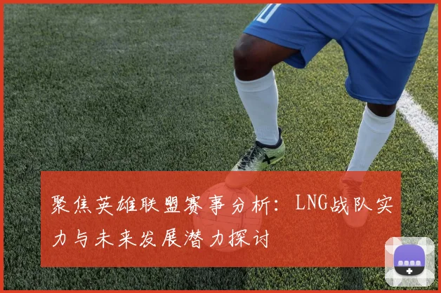 聚焦英雄联盟赛事分析：LNG战队实力与未来发展潜力探讨