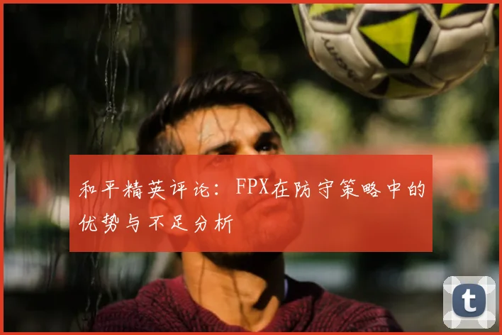 和平精英评论:FPX在防守策略中的优势与不足分析