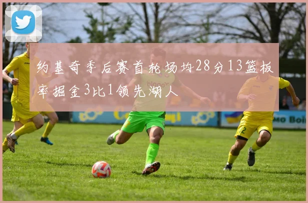 约基奇季后赛首轮场均28分13篮板率掘金3比1领先湖人