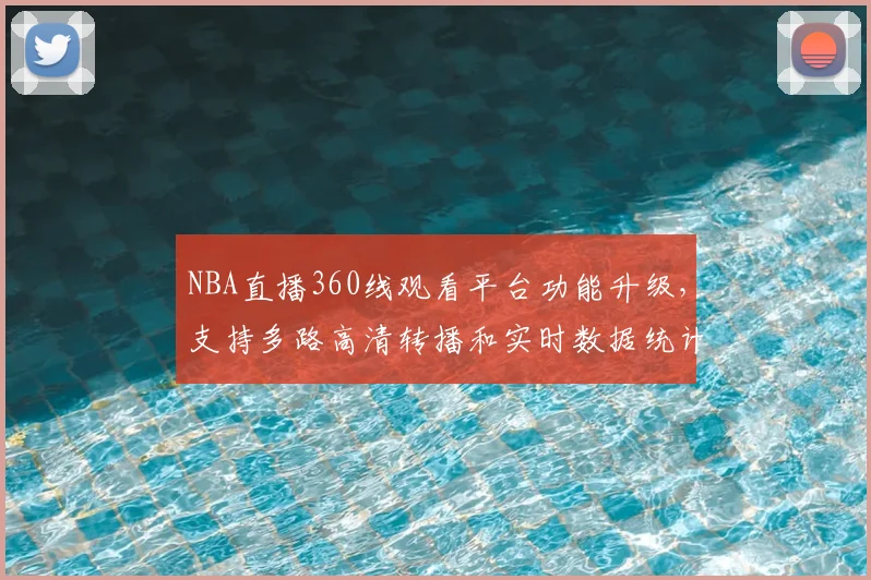 NBA直播360线观看平台功能升级，支持多路高清转播和实时数据统计