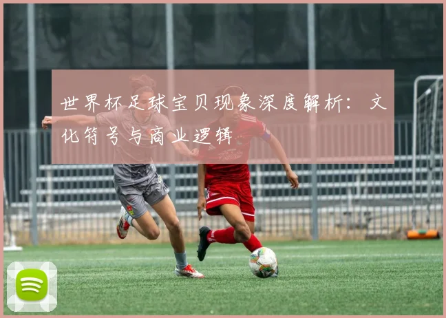 世界杯足球宝贝现象深度解析:文化符号与商业逻辑