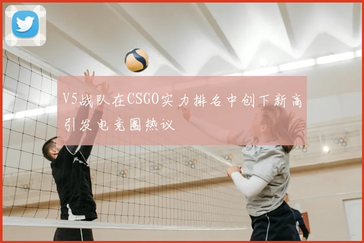 V5战队在CSGO实力排名中创下新高引发电竞圈热议