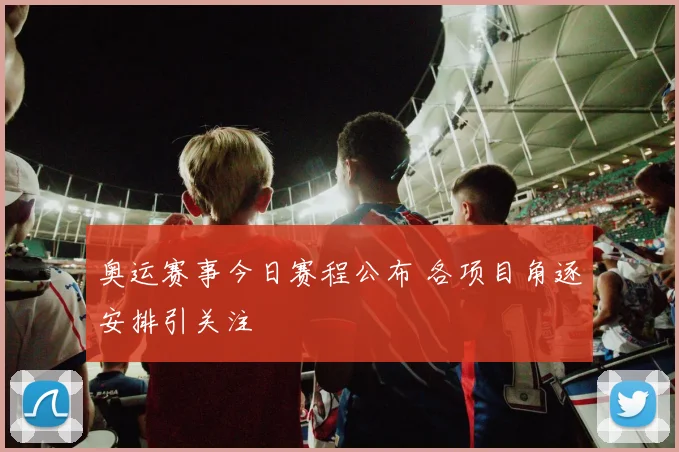 奥运赛事今日赛程公布 各项目角逐安排引关注