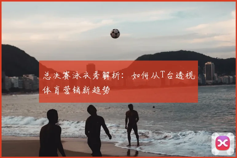 总决赛泳衣秀解析:如何从T台透视体育营销新趋势
