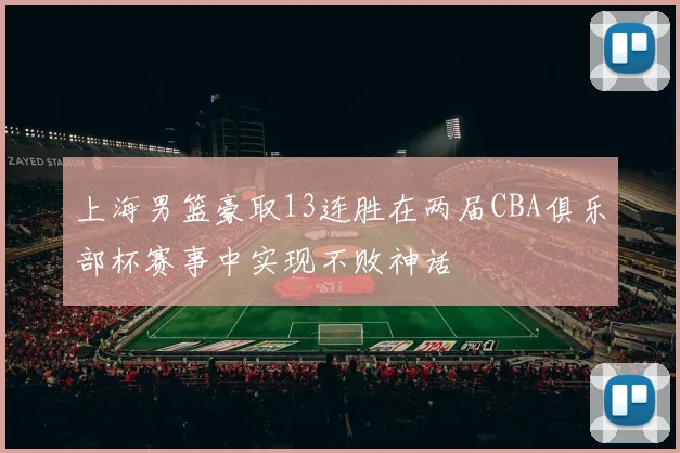 上海男篮豪取13连胜在两届CBA俱乐部杯赛事中实现不败神话