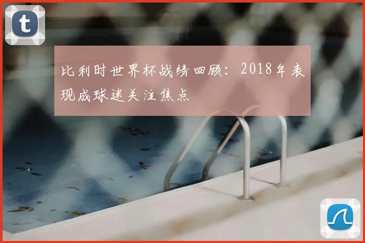 比利时世界杯战绩回顾：2018年表现成球迷关注焦点