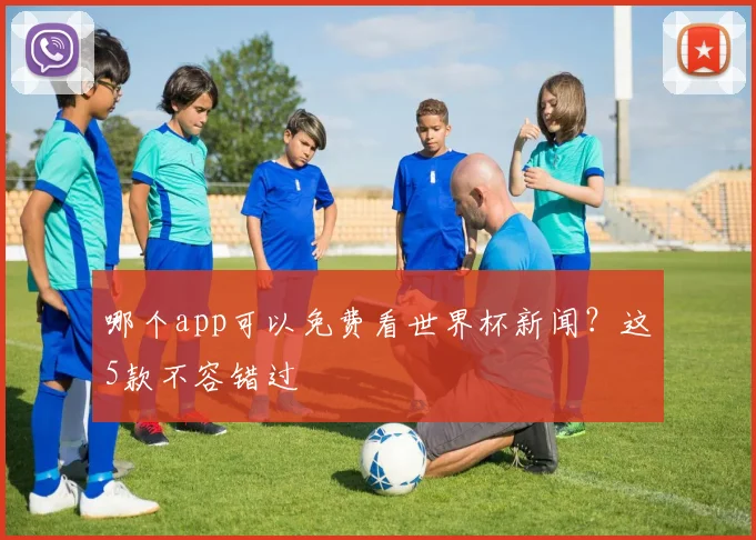 哪个app可以免费看世界杯新闻?这5款不容错过