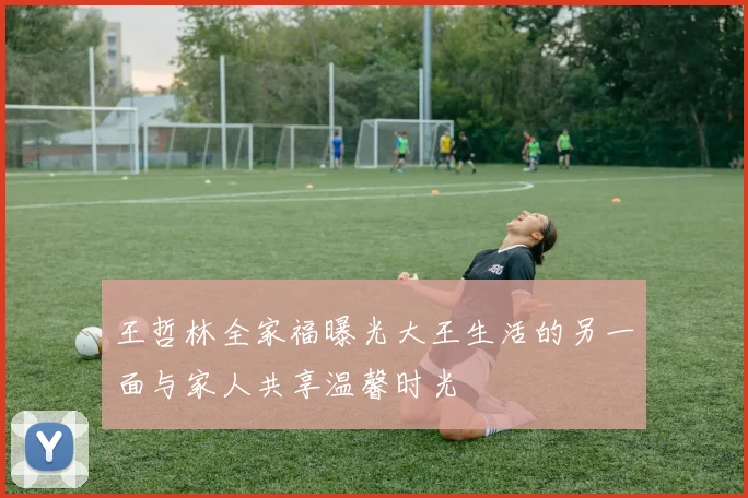 王哲林全家福曝光大王生活的另一面与家人共享温馨时光