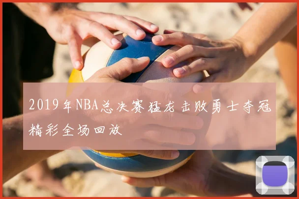 2019年NBA总决赛猛龙击败勇士夺冠精彩全场回放