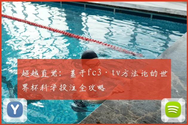 超越直觉：基于fc3·tv方法论的世界杯科学投注全攻略