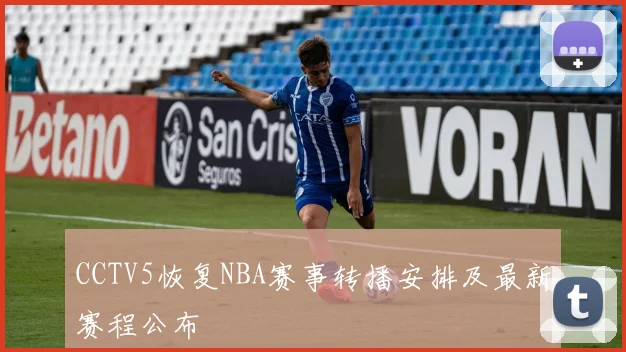 CCTV5恢复NBA赛事转播安排及最新赛程公布