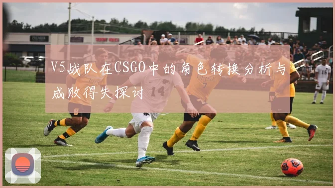 V5战队在CSGO中的角色转换分析与成败得失探讨