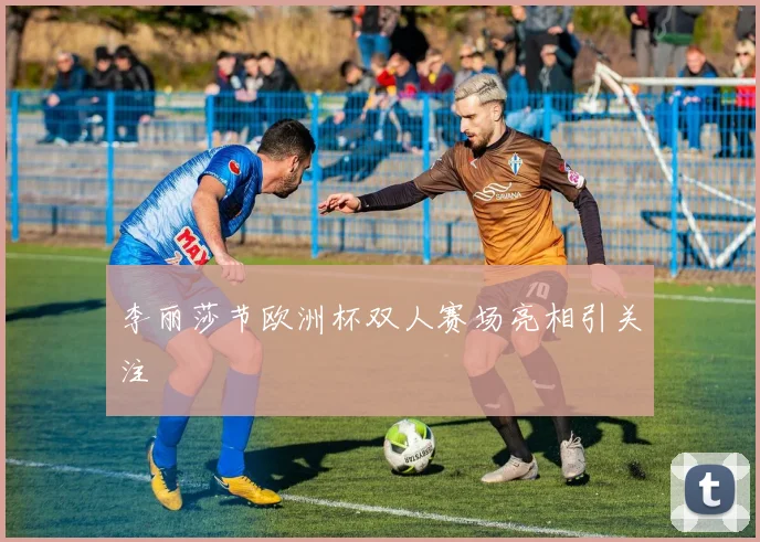李丽莎节欧洲杯双人赛场亮相引关注