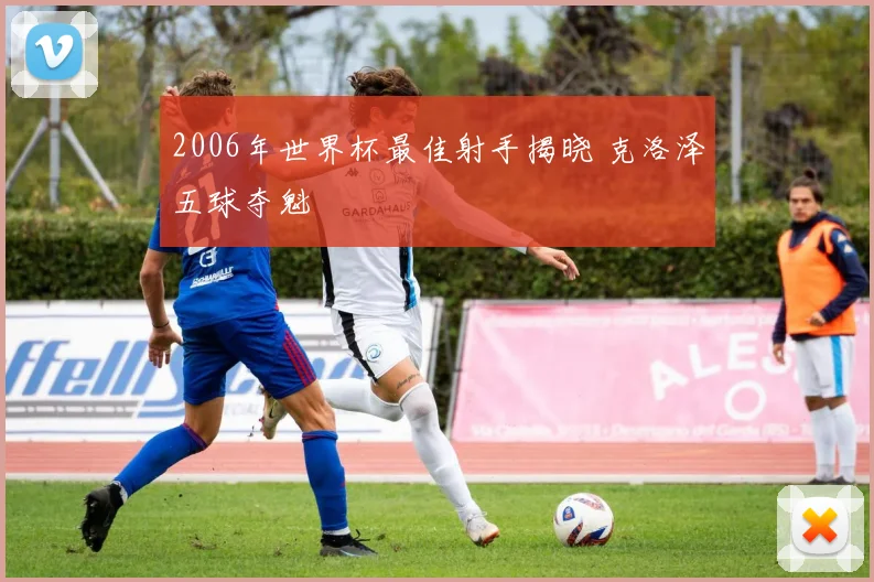 2006年世界杯最佳射手揭晓 克洛泽五球夺魁