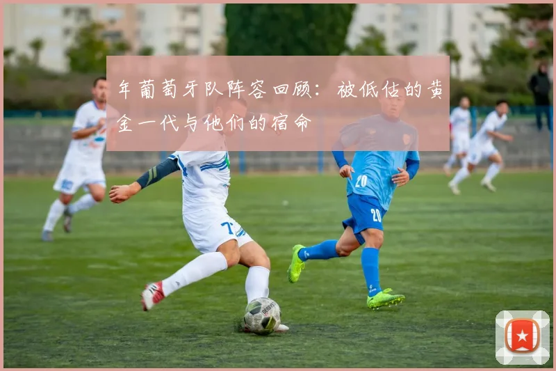 年葡萄牙队阵容回顾：被低估的黄金一代与他们的宿命