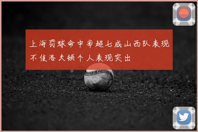 上海罚球命中率超七成山西队表现不佳洛夫顿个人表现突出