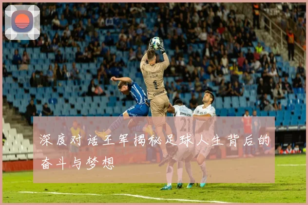 深度对话王军揭秘足球人生背后的奋斗与梦想
