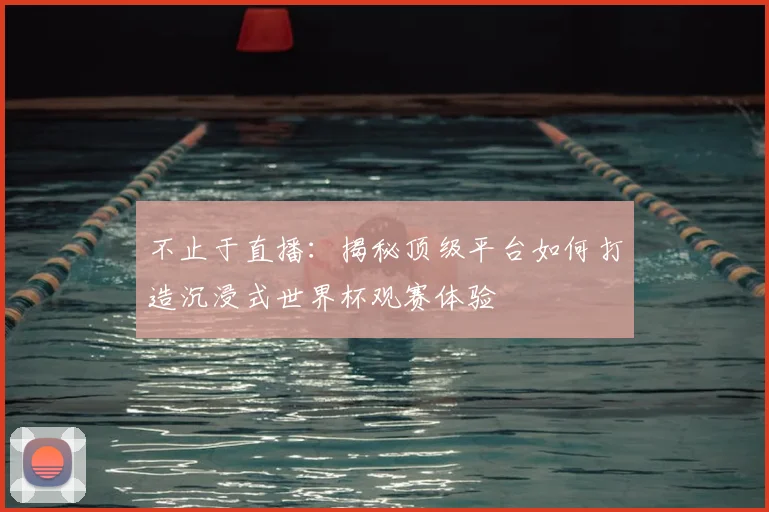 不止于直播：揭秘顶级平台如何打造沉浸式世界杯观赛体验