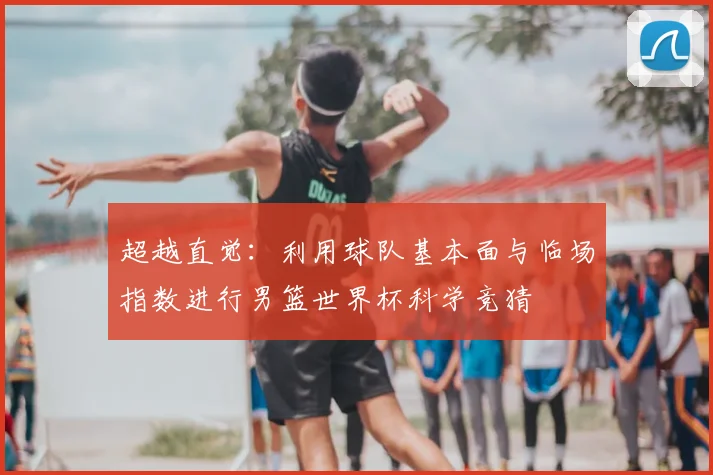 超越直觉：利用球队基本面与临场指数进行男篮世界杯科学竞猜