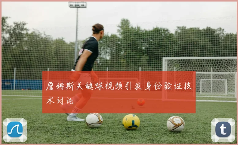 詹姆斯关键球视频引发身份验证技术讨论