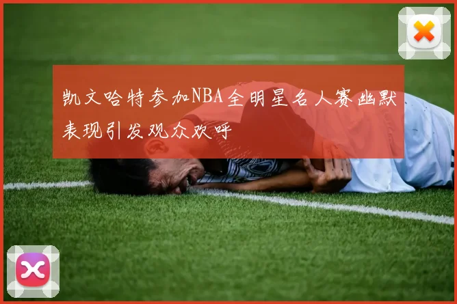 凯文哈特参加NBA全明星名人赛幽默表现引发观众欢呼