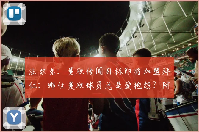 法尔克:曼联传闻目标即将加盟拜仁;哪位曼联球员总是爱抱怨?阿马德:我不会说出他的名字!