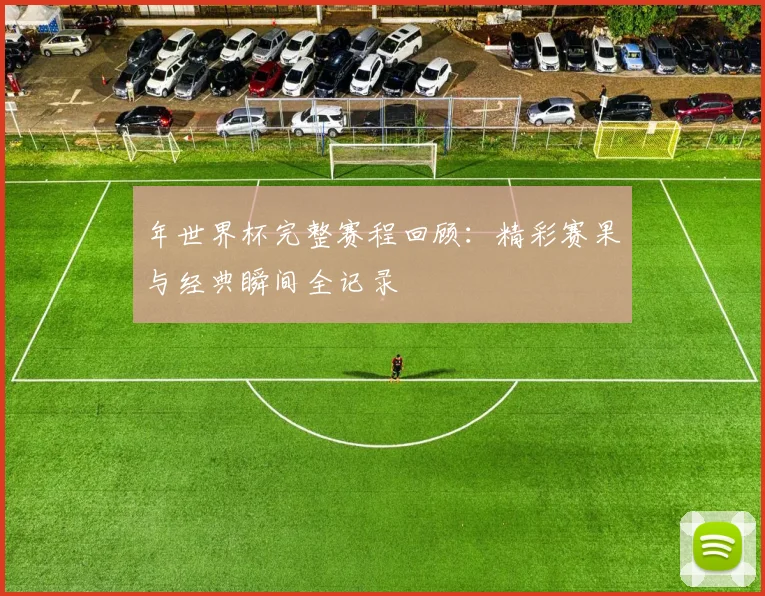 年世界杯完整赛程回顾:精彩赛果与经典瞬间全记录