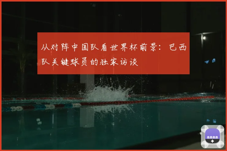 从对阵中国队看世界杯前景:巴西队关键球员的独家访谈