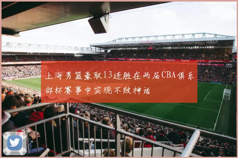 上海男篮豪取13连胜在两届CBA俱乐部杯赛事中实现不败神话