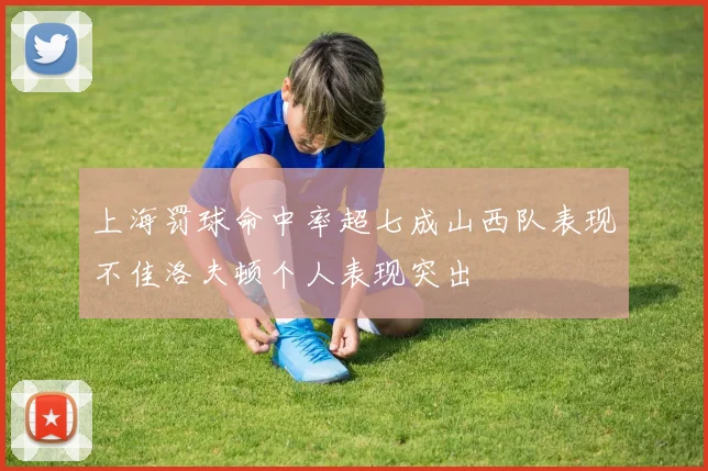 上海罚球命中率超七成山西队表现不佳洛夫顿个人表现突出