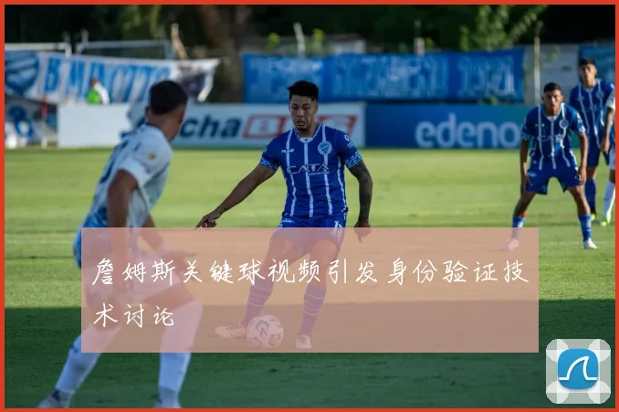 詹姆斯关键球视频引发身份验证技术讨论