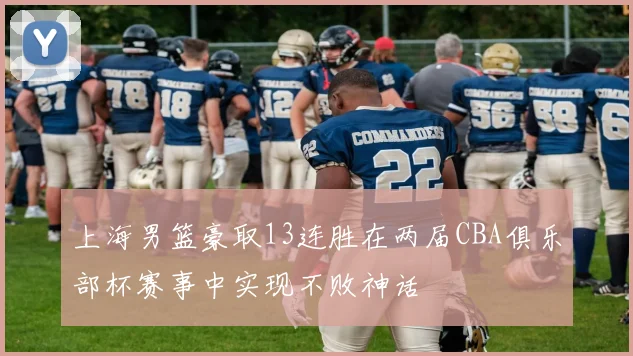 上海男篮豪取13连胜在两届CBA俱乐部杯赛事中实现不败神话