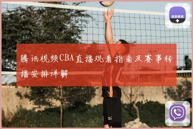 腾讯视频CBA直播观看指南及赛事转播安排详解