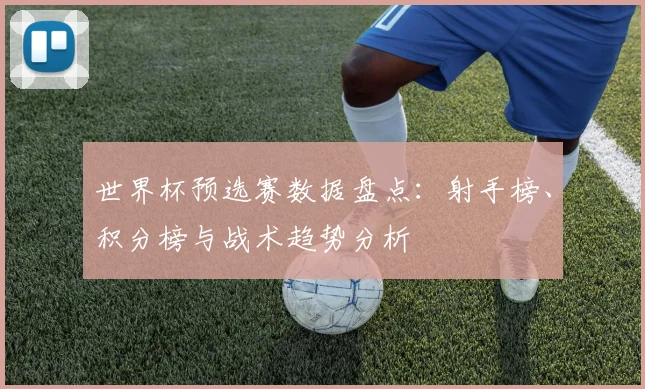 世界杯预选赛数据盘点:射手榜、积分榜与战术趋势分析