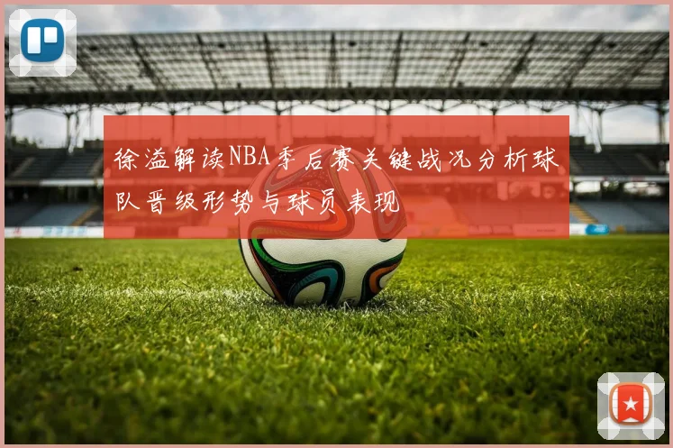 徐溢解读NBA季后赛关键战况分析球队晋级形势与球员表现