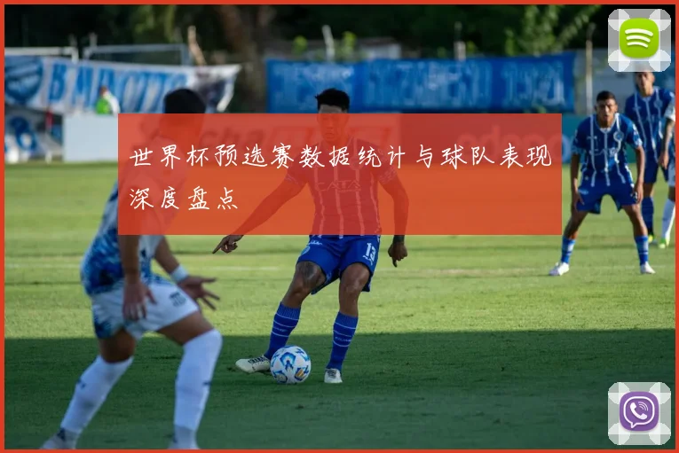 世界杯预选赛数据统计与球队表现深度盘点