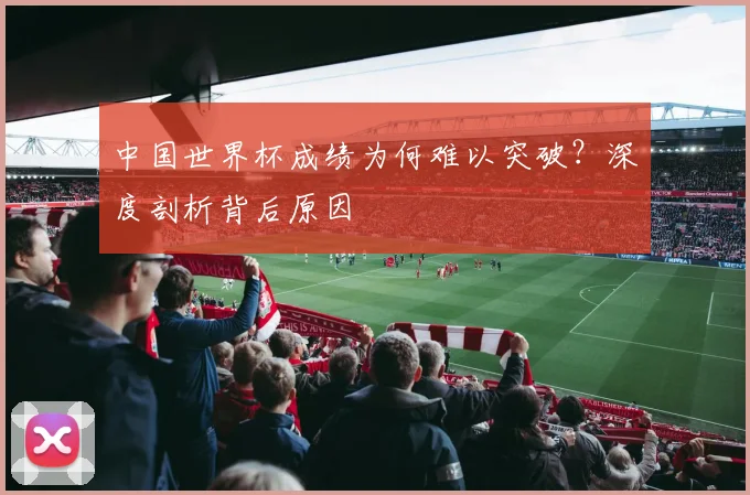 中国世界杯成绩为何难以突破?深度剖析背后原因