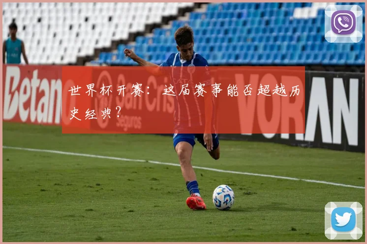 世界杯开赛:这届赛事能否超越历史经典?