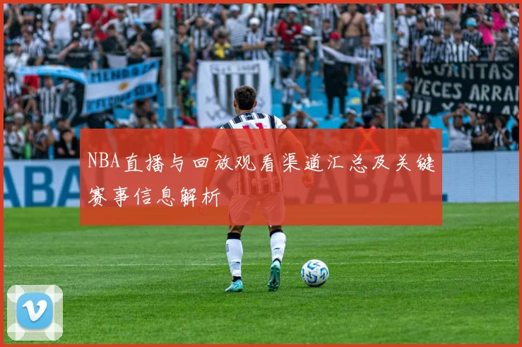 NBA直播与回放观看渠道汇总及关键赛事信息解析