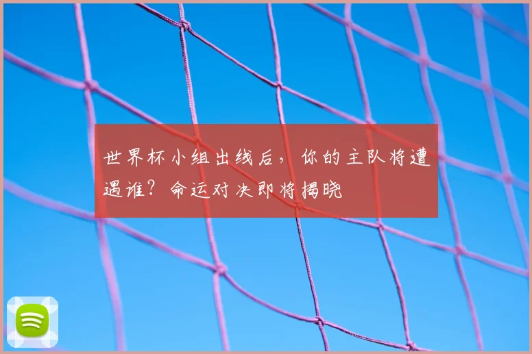 世界杯小组出线后，你的主队将遭遇谁？命运对决即将揭晓