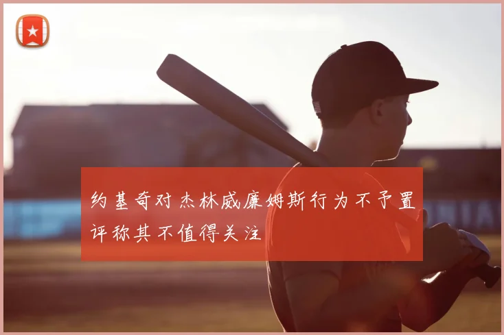 约基奇对杰林威廉姆斯行为不予置评称其不值得关注