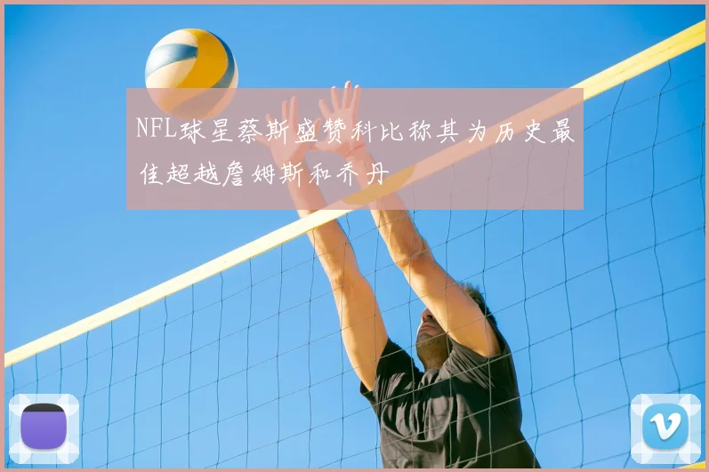 NFL球星蔡斯盛赞科比称其为历史最佳超越詹姆斯和乔丹