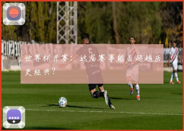 世界杯开赛:这届赛事能否超越历史经典?