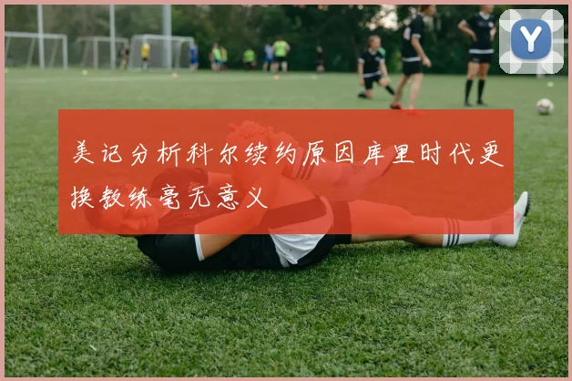 美记分析科尔续约原因库里时代更换教练毫无意义
