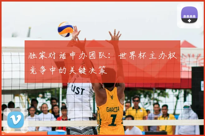 独家对话申办团队:世界杯主办权竞争中的关键决策