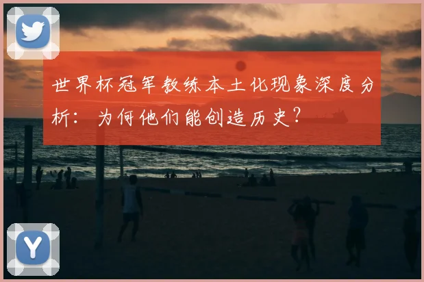 世界杯冠军教练本土化现象深度分析:为何他们能创造历史?