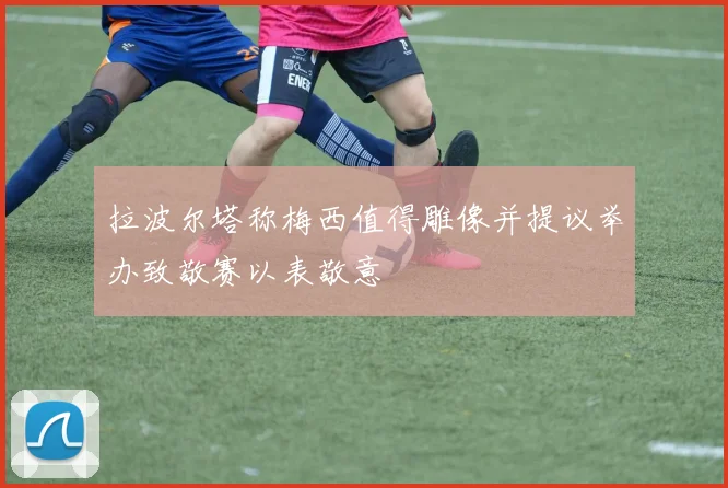 拉波尔塔称梅西值得雕像并提议举办致敬赛以表敬意